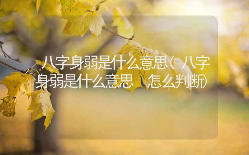 八字身弱是什么意思(八字身弱是什么意思 怎么判断)